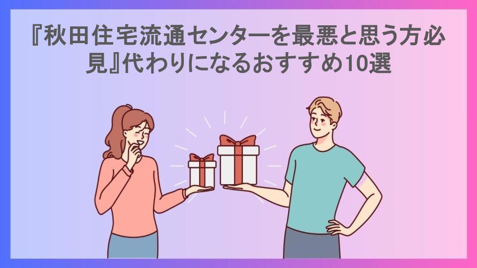 『秋田住宅流通センターを最悪と思う方必見』代わりになるおすすめ10選